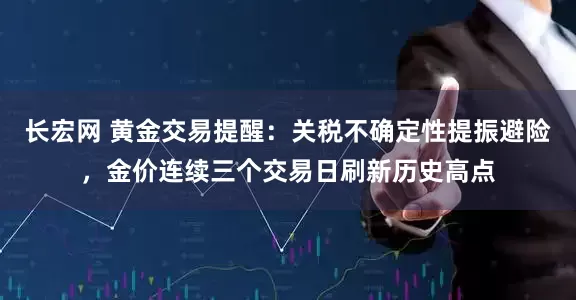 长宏网 黄金交易提醒：关税不确定性提振避险，金价连续三个交易日刷新历史高点