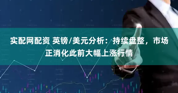 实配网配资 英镑/美元分析：持续盘整，市场正消化此前大幅上涨行情