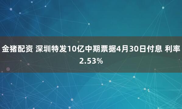 金猪配资 深圳特发10亿中期票据4月30日付息 利率2.53%