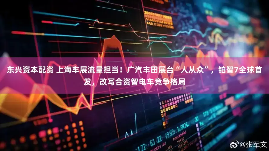 东兴资本配资 上海车展流量担当！广汽丰田展台“人从众”，铂智7全球首发，改写合资智电车竞争格局