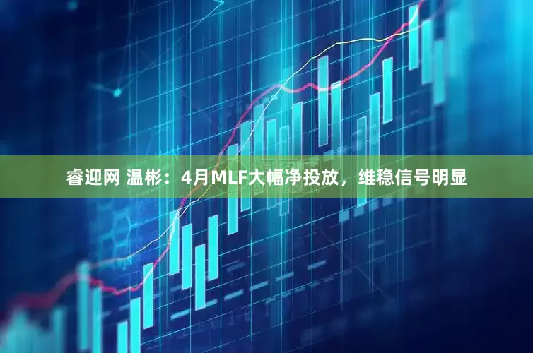 睿迎网 温彬：4月MLF大幅净投放，维稳信号明显