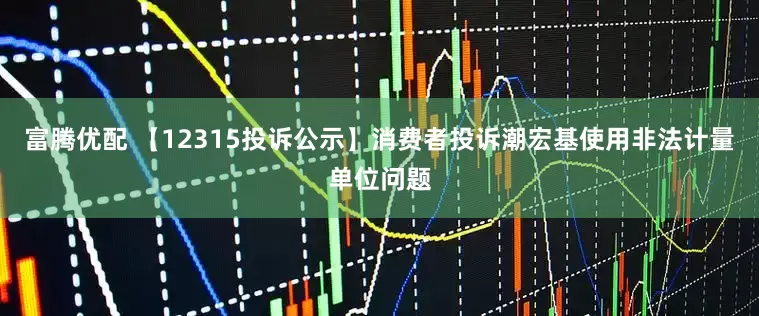 富腾优配 【12315投诉公示】消费者投诉潮宏基使用非法计量单位问题