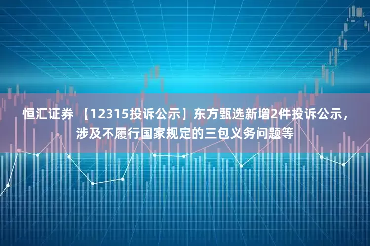 恒汇证券 【12315投诉公示】东方甄选新增2件投诉公示，涉及不履行国家规定的三包义务问题等