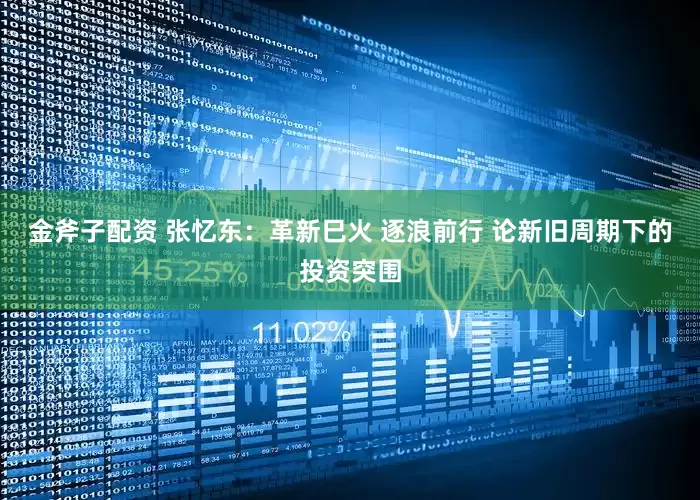 金斧子配资 张忆东：革新巳火 逐浪前行 论新旧周期下的投资突围