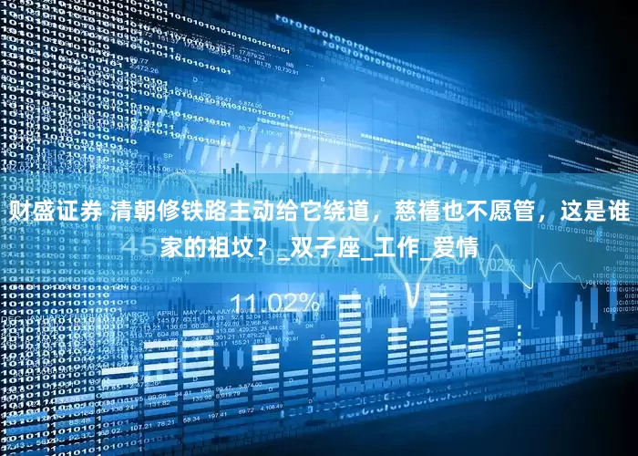 财盛证券 清朝修铁路主动给它绕道，慈禧也不愿管，这是谁家的祖坟？_双子座_工作_爱情