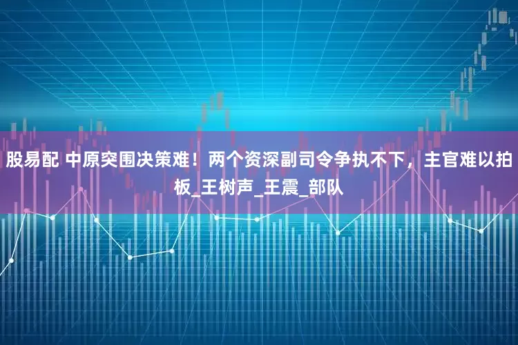 股易配 中原突围决策难！两个资深副司令争执不下，主官难以拍板_王树声_王震_部队