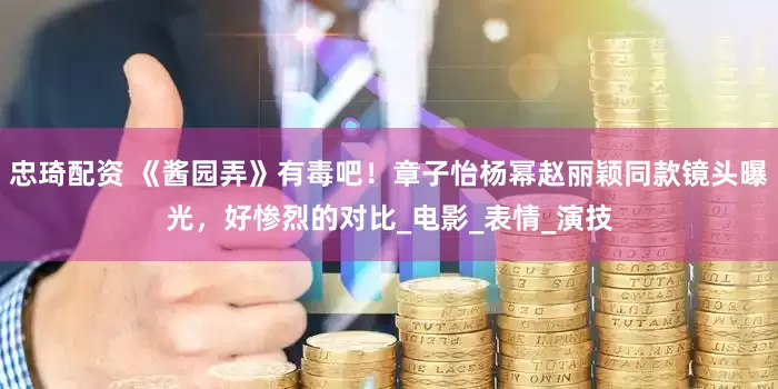 忠琦配资 《酱园弄》有毒吧！章子怡杨幂赵丽颖同款镜头曝光，好惨烈的对比_电影_表情_演技