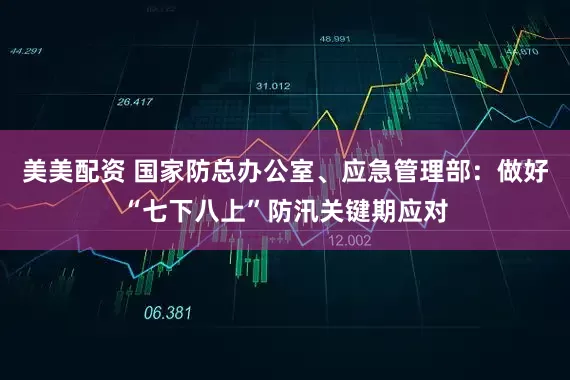 美美配资 国家防总办公室、应急管理部：做好“七下八上”防汛关键期应对