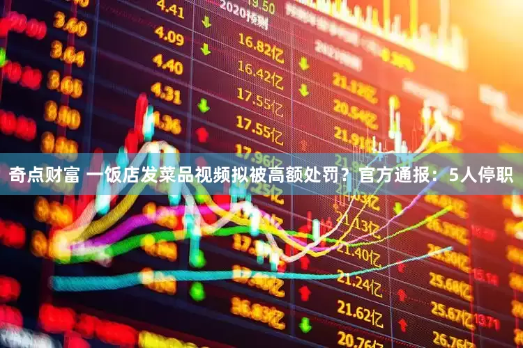 奇点财富 一饭店发菜品视频拟被高额处罚？官方通报：5人停职