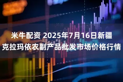 米牛配资 2025年7月16日新疆克拉玛依农副产品批发市场价格行情