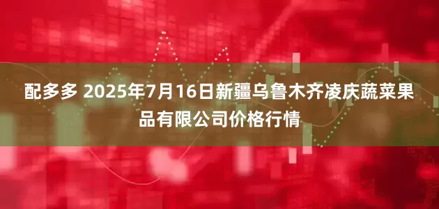 配多多 2025年7月16日新疆乌鲁木齐凌庆蔬菜果品有限公司价格行情