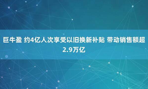 巨牛盈 约4亿人次享受以旧换新补贴 带动销售额超2.9万亿