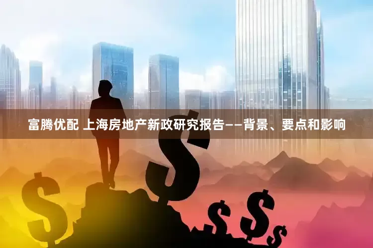 富腾优配 上海房地产新政研究报告——背景、要点和影响