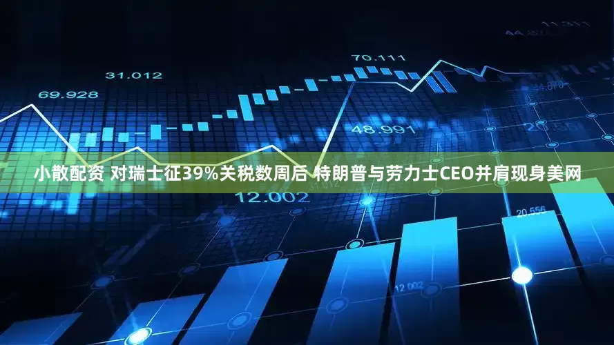 小散配资 对瑞士征39%关税数周后 特朗普与劳力士CEO并肩现身美网