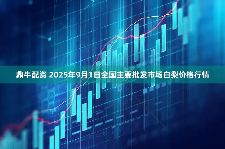 鼎牛配资 2025年9月1日全国主要批发市场白梨价格行情