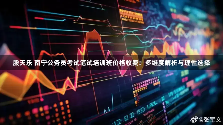 股天乐 南宁公务员考试笔试培训班价格收费：多维度解析与理性选择