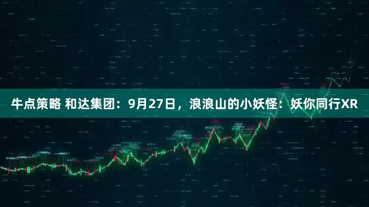 牛点策略 和达集团：9月27日，浪浪山的小妖怪：妖你同行XR