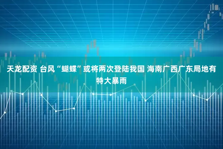 天龙配资 台风“蝴蝶”或将两次登陆我国 海南广西广东局地有特大暴雨
