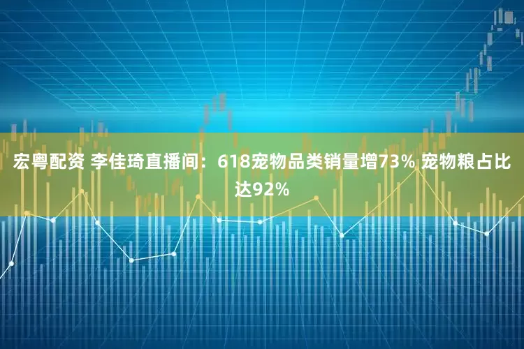 宏粤配资 李佳琦直播间：618宠物品类销量增73% 宠物粮占比达92%