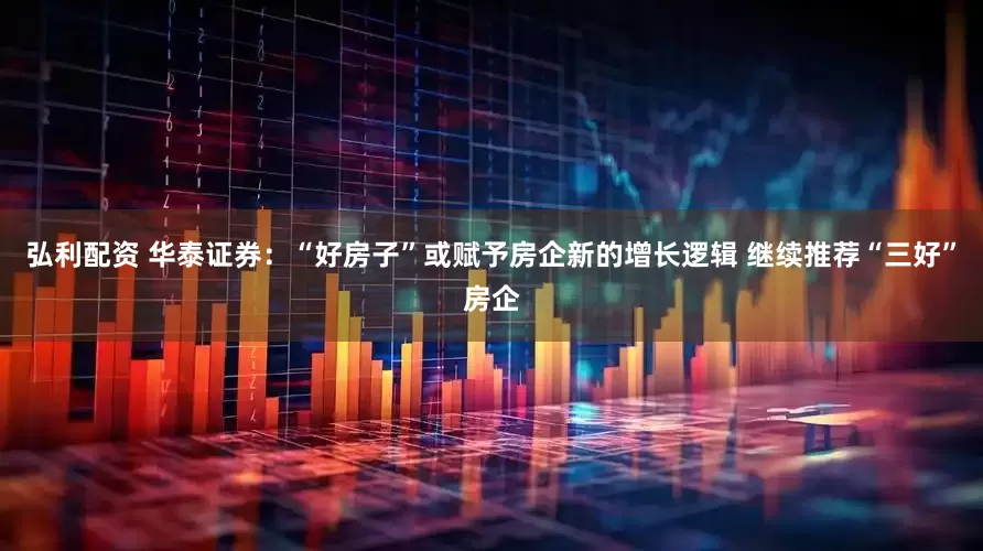 弘利配资 华泰证券：“好房子”或赋予房企新的增长逻辑 继续推荐“三好”房企