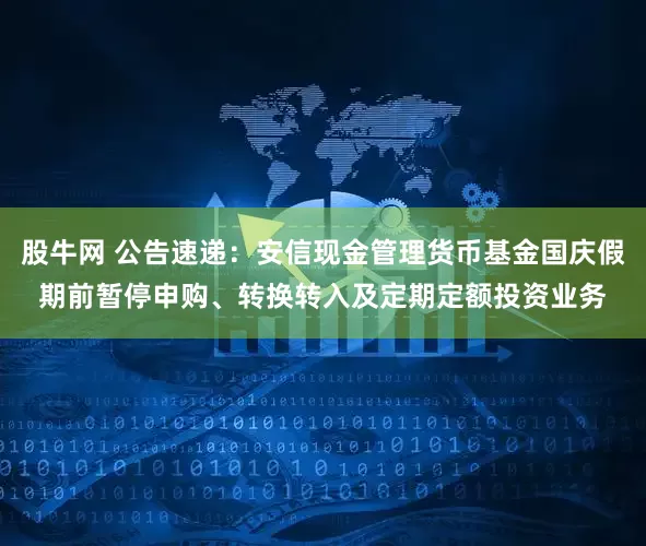 股牛网 公告速递：安信现金管理货币基金国庆假期前暂停申购、转换转入及定期定额投资业务
