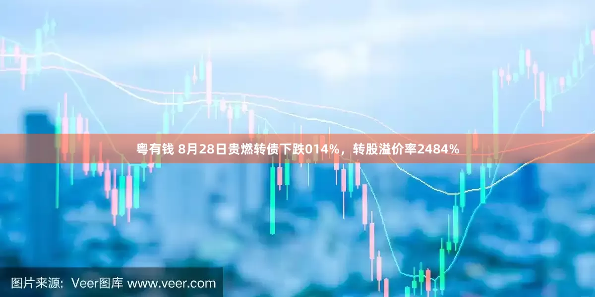 粤有钱 8月28日贵燃转债下跌014%，转股溢价率2484%