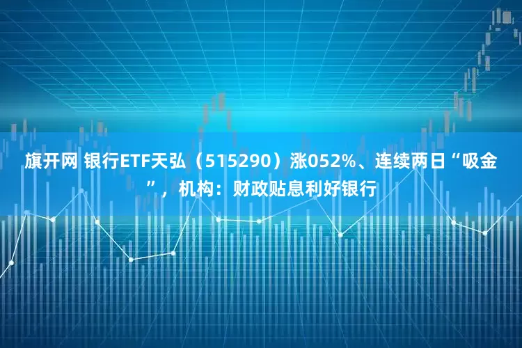 旗开网 银行ETF天弘（515290）涨052%、连续两日“吸金”，机构：财政贴息利好银行