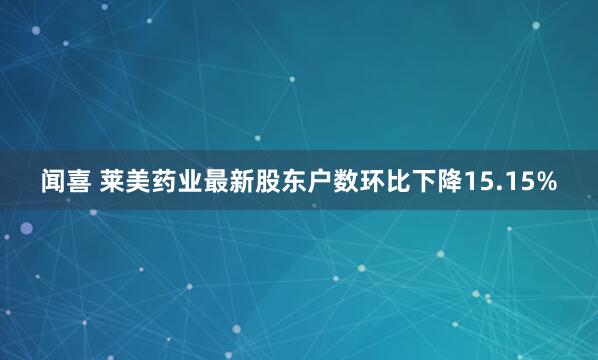 闻喜 莱美药业最新股东户数环比下降15.15%
