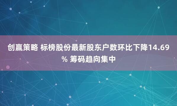 创赢策略 标榜股份最新股东户数环比下降14.69% 筹码趋向集中