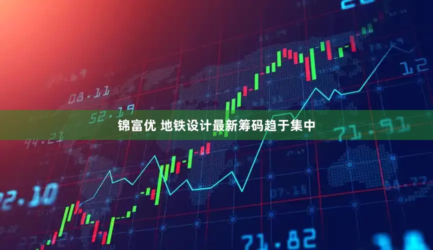 锦富优 地铁设计最新筹码趋于集中