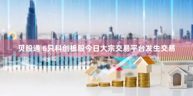 贝股通 6只科创板股今日大宗交易平台发生交易