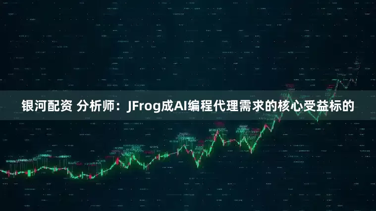 银河配资 分析师：JFrog成AI编程代理需求的核心受益标的