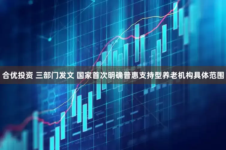 合优投资 三部门发文 国家首次明确普惠支持型养老机构具体范围